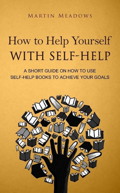 How to Help Yourself With Self-Help: A Short Guide on How to Use Self-Help Books to Achieve Your Goals by Meadows, Martin