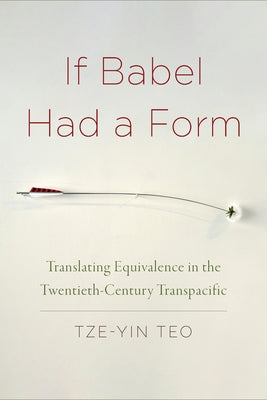 If Babel Had a Form: Translating Equivalence in the Twentieth-Century Transpacific by Teo, Tze-Yin