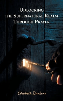 Unlocking the Supernatural Realm Through Prayer by Dankaro, Elizabeth