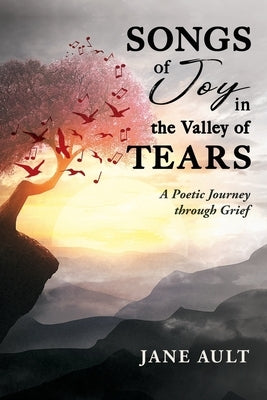 Songs of Joy in the Valley of Tears: A Poetic Journey through Grief by Ault, Jane