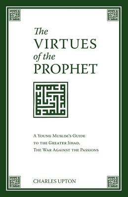 The Virtues of the Prophet: A Young Muslim's Guide to the Greater Jihad, the War Against the Passions by Upton, Charles