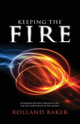 Keeping the Fire: Sustaining revival through love - the 5 core values of Iris Global by Baker, Rolland