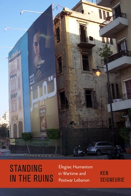 Standing by the Ruins: Elegiac Humanism in Wartime and Postwar Lebanon by Seigneurie, Ken