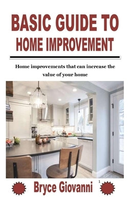 Basic Guide to Home Improvement: Home improvements that can increase the value of your home by Giovanni, Bryce