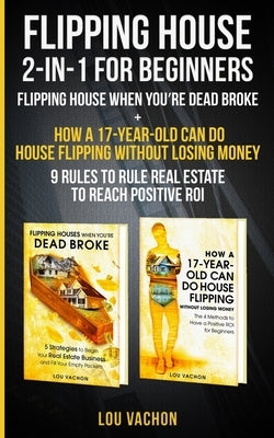 Flipping House 2-In-1 For Beginners: Flipping House When You're Dead Broke + How a 17-Year-Old Can Do House Flipping Without Losing Money - 9 Rules to by Vachon, Lou