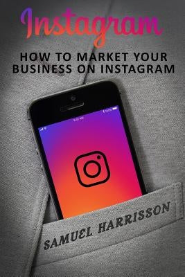 Instagram: How To Market Your Business On Instagram by Harrisson, Samuel