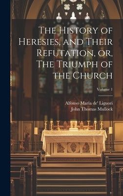 The History of Heresies, and Their Refutation, or, The Triumph of the Church; Volume 1 by Liguori, Alfonso Maria De'