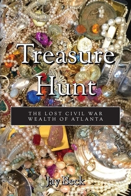 Treasure Hunt: The Lost Civil War Wealth of Atlanta by Beck, Jay