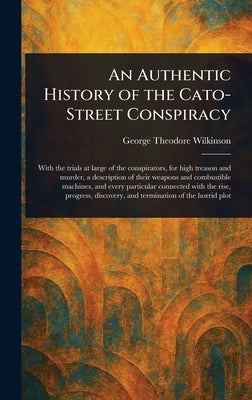 An Authentic History of the Cato-Street Conspiracy by Wilkinson, George Theodore