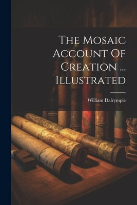 The Mosaic Account Of Creation ... Illustrated by Dalrymple, William