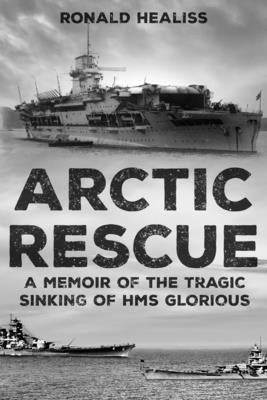 Arctic Rescue: A Memoir of the Tragic Sinking of HMS Glorious by Healiss, Ronald