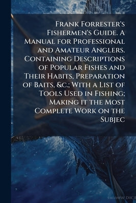 Frank Forrester's Fishermen's Guide. A Manual for Professional and Amateur Anglers. Containing Descriptions of Popular Fishes and Their Habits, Prepar by Herbert, Henry William