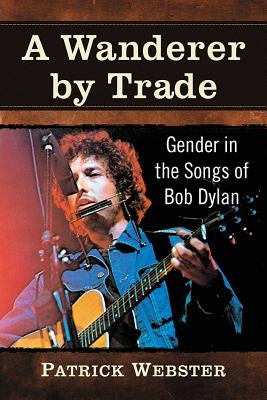 A Wanderer by Trade: Gender in the Songs of Bob Dylan by Webster, Patrick