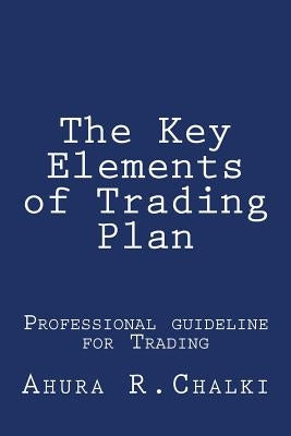 The Key Elements of Trading Plan: Professional guide line for Trading by Chalki, Ahura