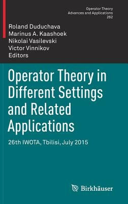 Operator Theory in Different Settings and Related Applications: 26th Iwota, Tbilisi, July 2015 by Duduchava, Roland