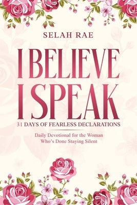 I Believe I Speak: 31 Days of Fearless Declarations - Daily Devotional for the Woman Who's Done Staying Silent by Rae, Selah