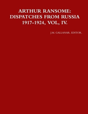 Arthur Ransome: Dispatches from Russia 1917-1924, Vol, IV. by Gallanar Editor, J. M.