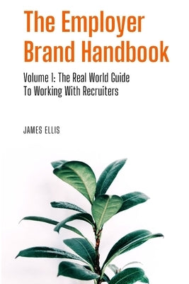 The Employer Brand Handbook: Volume 1: The Real World Guide to Working With Recruiters by Ellis, James