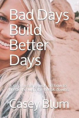 Bad Days Build Better Days: A step-by-step guide on how to break through the break downs. by Blum, Casey