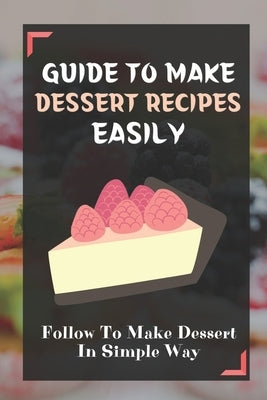 Guide To Make Dessert Recipes Easily: Follow To Make Dessert In Simple Way: Easy Dessert Recipes At Home by Lourentzos, Makeda