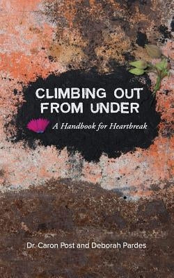 Climbing Out From Under: A Handbook for Heartbreak by Post, Caron
