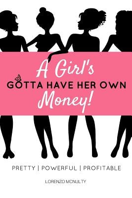 A Girl's Gotta Have Her Own Money: Pretty - Powerful - Profitable by McNulty, Lorenzo