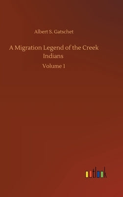 A Migration Legend of the Creek Indians: Volume 1 by Gatschet, Albert S.