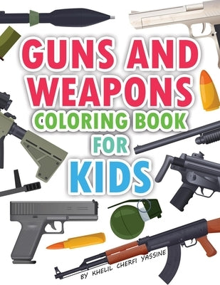 Guns And Weapons coloring book for kids: Contains more +70 guns and weapons, all types of weapons, pistols, machine guns, SMGs, snipers, rifles, launc by Yassine, Khelil Cherfi
