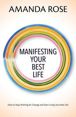 Manifesting Your Best Life: How to Stop Wishing for Change and Start Living Your Best Life by Rose, Amanda