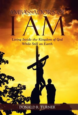 Ambassadors of I Am: Living Inside the Kingdom of God While Still on Earth by Turner, Donald R.