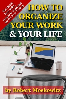 How To Organize Your Work and Your Life: The Classic Work on Productivity and Success, Now Fully Updated, Revised, and Expanded for the 21st Century by Moskowitz, Robert