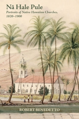 Nā Hale Pule: Portraits of Native Hawaiian Churches, 1820-1900 by Benedetto, Robert