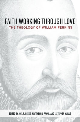 Faith Working Through Love: The Theology of William Perkins by Beeke, Joel R.