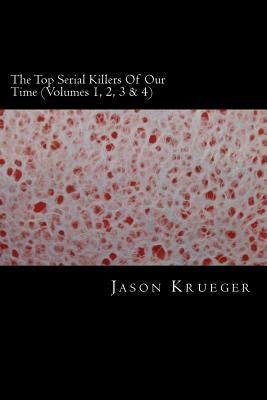 The Top Serial Killers Of Our Time (Volumes 1, 2, 3 & 4): True Crime Committed By The World's Most Notorious Serial Killers by Krueger, Jason
