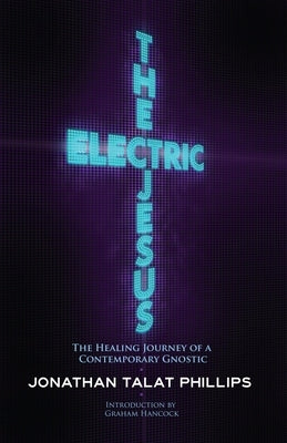 The Electric Jesus: The Healing Journey of a Contemporary Gnostic by Phillips, Jonathan Talat