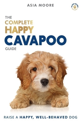 The Complete Happy Cavapoo Guide: The A-Z Manual for New and Experienced Owners by Moore, Asia