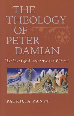 The Theology of Peter Damian: "Let Your Life Always Serve as a Witness" by Ranft, Patricia