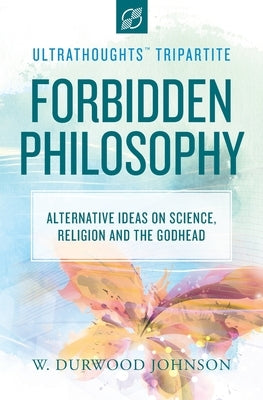 Forbidden Philosophy: Alternative Ideas on Science, Religion, and the Godhead by Johnson, W. Durwood
