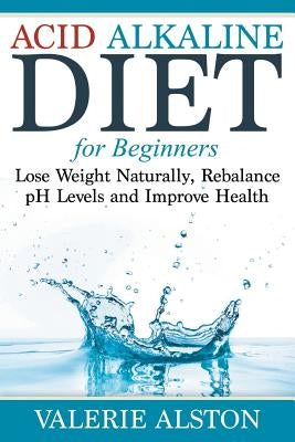 Acid Alkaline Diet For Beginners: Lose Weight Naturally, Rebalance pH Levels and Improve Health by Alston, Valerie
