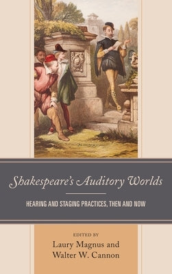 Shakespeare's Auditory Worlds: Hearing and Staging Practices, Then and Now by Magnus, Laury