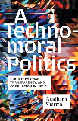 A Technomoral Politics: Good Governance, Transparency, and Corruption in India by Sharma, Aradhana