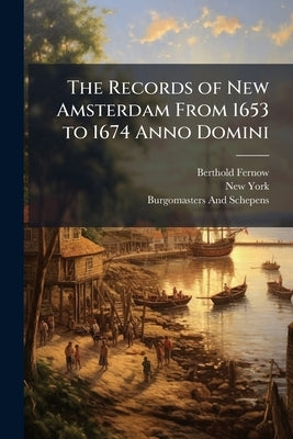 The Records of New Amsterdam From 1653 to 1674 Anno Domini: Minutes of the Court of Burgomasters and Schepens, Jan. 3, 1662, to Dec. 18, 1663, Inclusi by Fernow, Berthold
