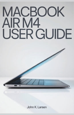 Macbook Air M4 User Guide: Your Definitive Companion with Easy Instructions for Mac Users to Learn Setup, Helpful Tips and Shortcuts with Ease by K. Larsen, John