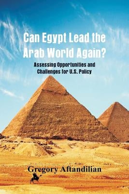 Can Egypt Lead the Arab World Again?: Assessing Opportunities and Challenges for U.S. Policy by Aftandilian, Gregory
