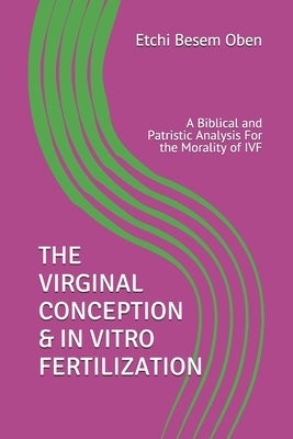 The Virginal Conception & in Vitro Fertilization: A Biblical and Patristic Analysis For the Morality of IVF by Etchi, Besem Oben