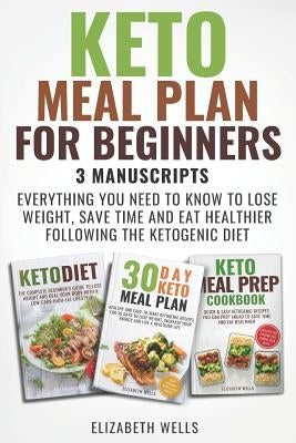 Keto Meal Plan for Beginners: 3 Manuscripts - Everything You Need to Know to Lose Weight, Save Time and Eat Healthier Following the Ketogenic Diet by Wells, Elizabeth