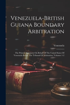 Venezuela-british Guiana Boundary Arbitration: The Printed Argument On Behalf Of The United States Of Venezuela Before The Tribunal Of Arbitration, Vo by Venezuela