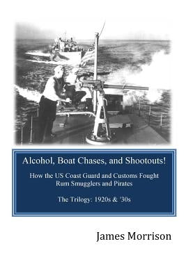 Alcohol, Boat Chases, and Shootouts: How the U.S. Coast Guard and Customs Fought Rum Smugglers and Pirates by Morrison, James E.