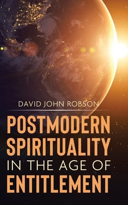 Postmodern Spirituality in the Age of Entitlement by Robson, David John