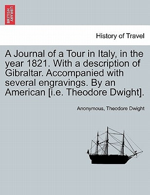 A Journal of a Tour in Italy, in the year 1821. With a description of Gibraltar. Accompanied with several engravings. By an American [i.e. Theodore Dw by Anonymous